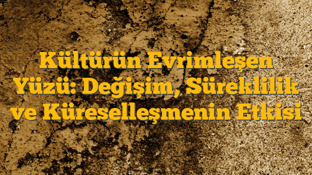 Kültürün Evrimleşen Yüzü: Değişim, Süreklilik ve Küreselleşmenin Etkisi