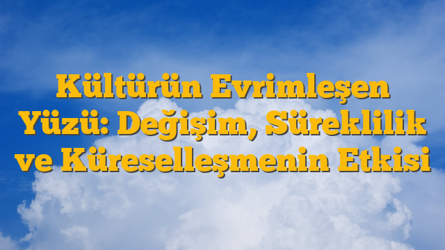Kültürün Evrimleşen Yüzü: Değişim, Süreklilik ve Küreselleşmenin Etkisi