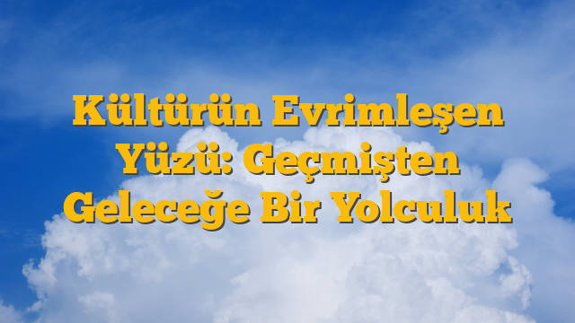 Kültürün Evrimleşen Yüzü: Geçmişten Geleceğe Bir Yolculuk