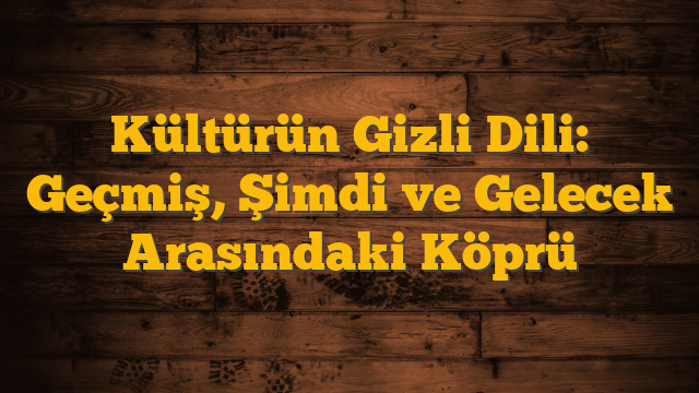 Kültürün Gizli Dili: Geçmiş, Şimdi ve Gelecek Arasındaki Köprü