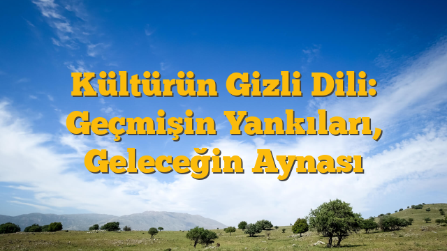 Kültürün Gizli Dili: Geçmişin Yankıları, Geleceğin Aynası
