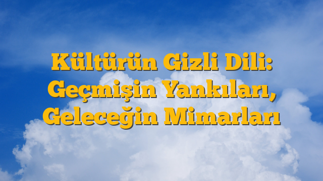 Kültürün Gizli Dili: Geçmişin Yankıları, Geleceğin Mimarları
