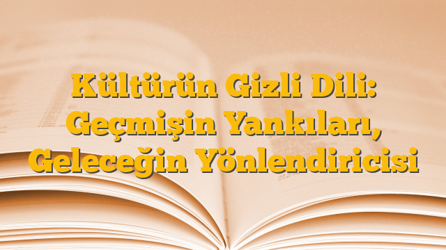 Kültürün Gizli Dili: Geçmişin Yankıları, Geleceğin Yönlendiricisi