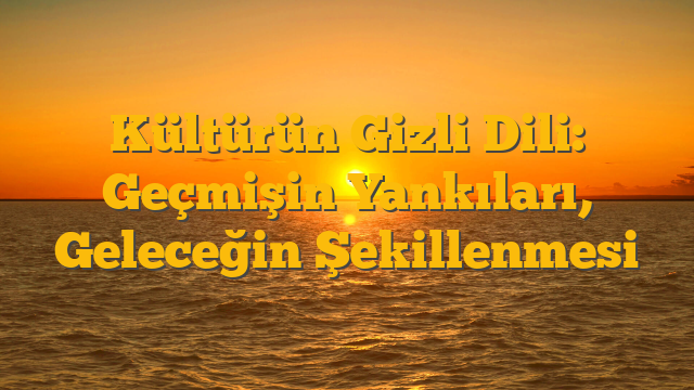 Kültürün Gizli Dili: Geçmişin Yankıları, Geleceğin Şekillenmesi