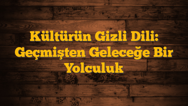 Kültürün Gizli Dili: Geçmişten Geleceğe Bir Yolculuk
