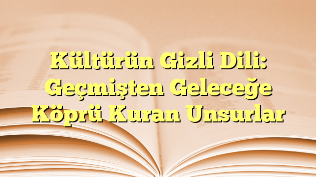 Kültürün Gizli Dili: Geçmişten Geleceğe Köprü Kuran Unsurlar