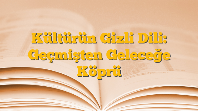 Kültürün Gizli Dili: Geçmişten Geleceğe Köprü