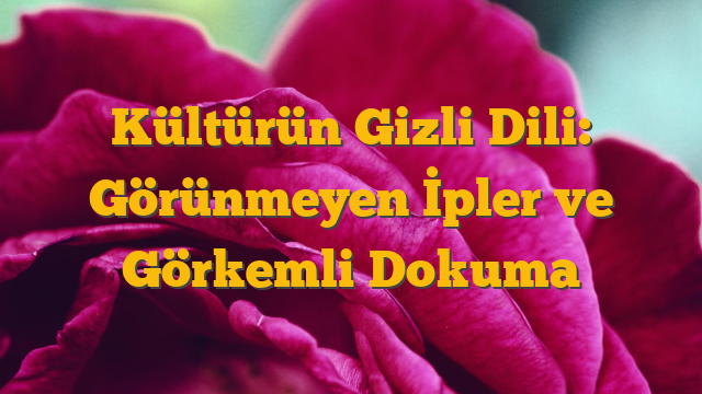 Kültürün Gizli Dili: Görünmeyen İpler ve Görkemli Dokuma
