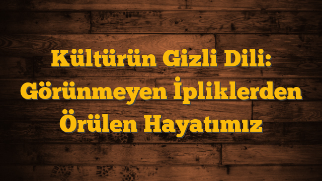 Kültürün Gizli Dili: Görünmeyen İpliklerden Örülen Hayatımız