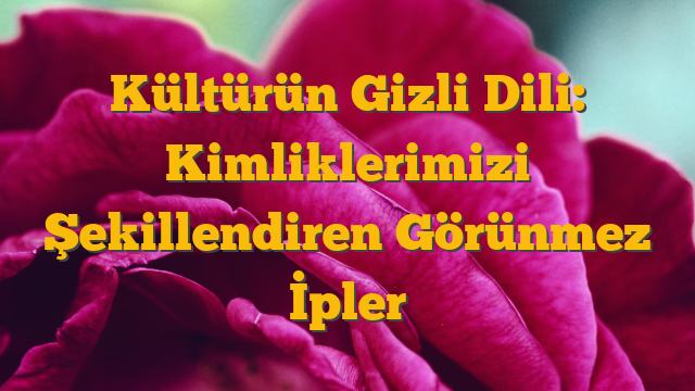 Kültürün Gizli Dili: Kimliklerimizi Şekillendiren Görünmez İpler