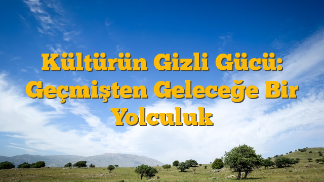 Kültürün Gizli Gücü: Geçmişten Geleceğe Bir Yolculuk