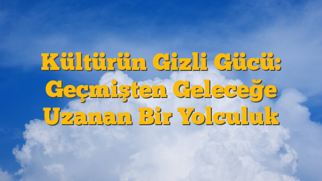 Kültürün Gizli Gücü: Geçmişten Geleceğe Uzanan Bir Yolculuk