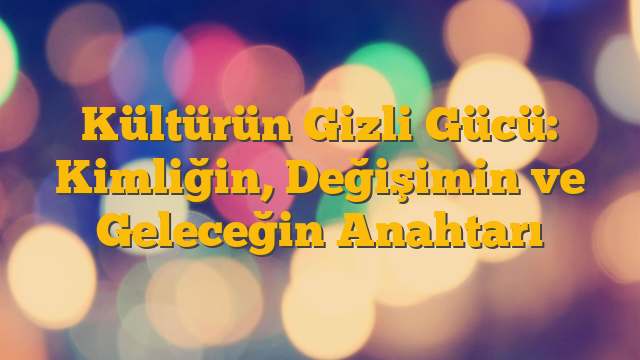 Kültürün Gizli Gücü: Kimliğin, Değişimin ve Geleceğin Anahtarı