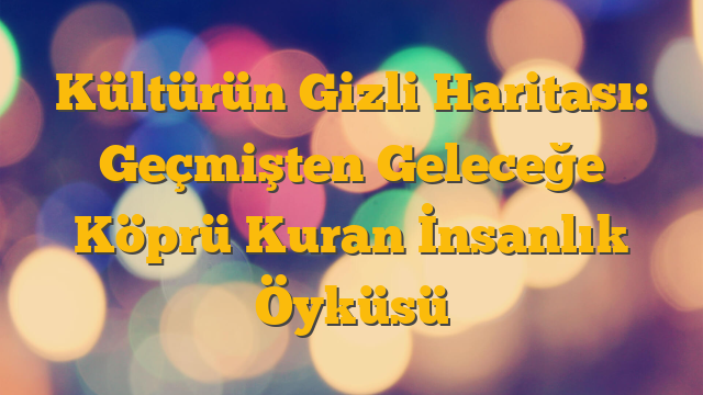 Kültürün Gizli Haritası: Geçmişten Geleceğe Köprü Kuran İnsanlık Öyküsü