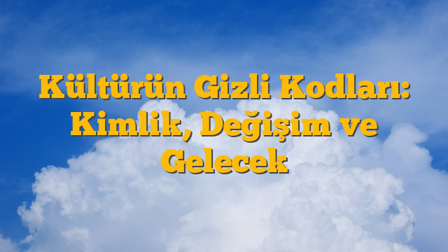 Kültürün Gizli Kodları: Kimlik, Değişim ve Gelecek