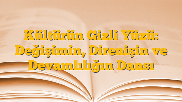Kültürün Gizli Yüzü: Değişimin, Direnişin ve Devamlılığın Dansı