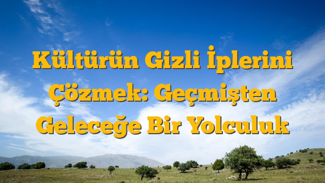 Kültürün Gizli İplerini Çözmek: Geçmişten Geleceğe Bir Yolculuk