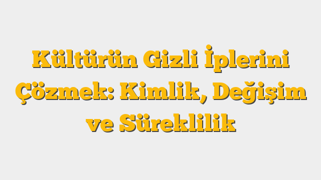 Kültürün Gizli İplerini Çözmek: Kimlik, Değişim ve Süreklilik