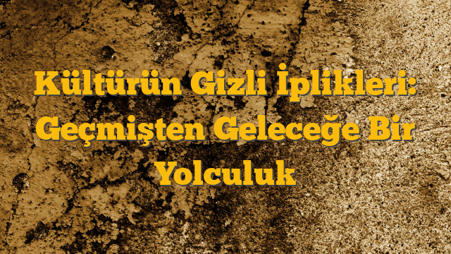 Kültürün Gizli İplikleri: Geçmişten Geleceğe Bir Yolculuk