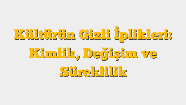 Kültürün Gizli İplikleri: Kimlik, Değişim ve Süreklilik