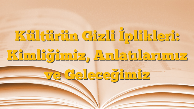 Kültürün Gizli İplikleri: Kimliğimiz, Anlatılarımız ve Geleceğimiz