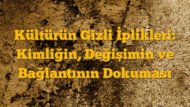 Kültürün Gizli İplikleri: Kimliğin, Değişimin ve Bağlantının Dokuması