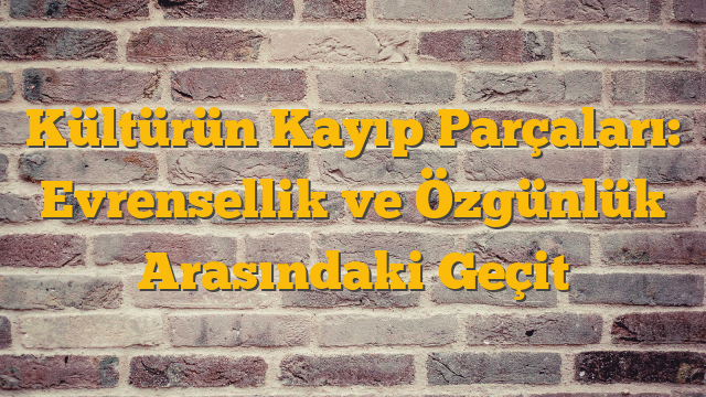 Kültürün Kayıp Parçaları: Evrensellik ve Özgünlük Arasındaki Geçit