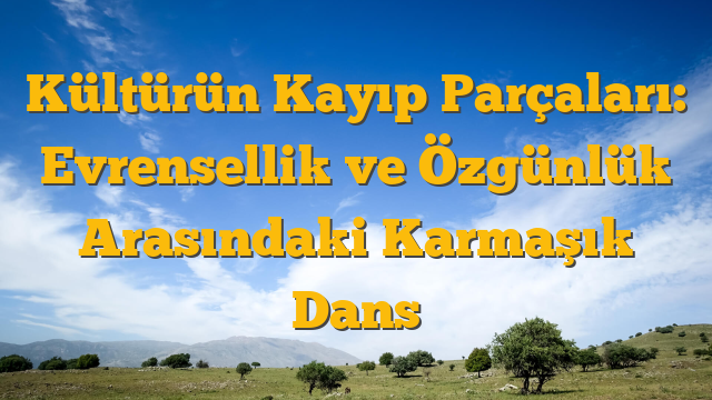 Kültürün Kayıp Parçaları: Evrensellik ve Özgünlük Arasındaki Karmaşık Dans