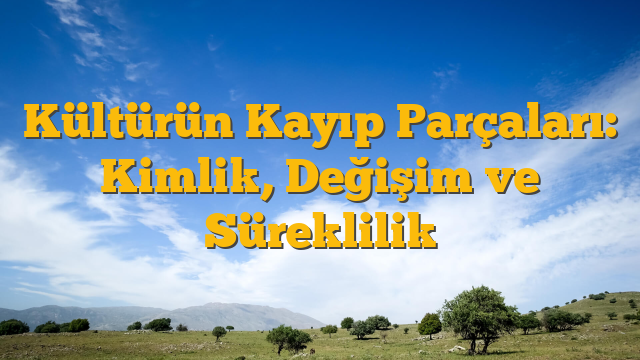 Kültürün Kayıp Parçaları: Kimlik, Değişim ve Süreklilik