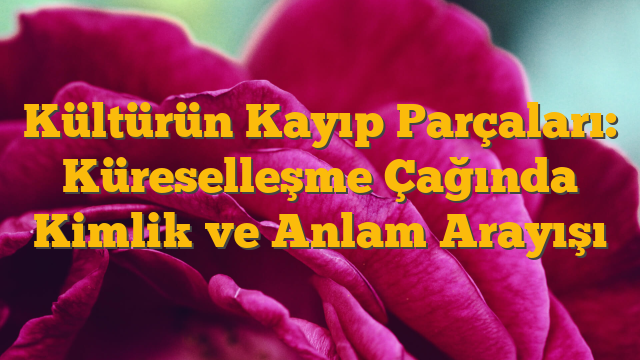 Kültürün Kayıp Parçaları: Küreselleşme Çağında Kimlik ve Anlam Arayışı
