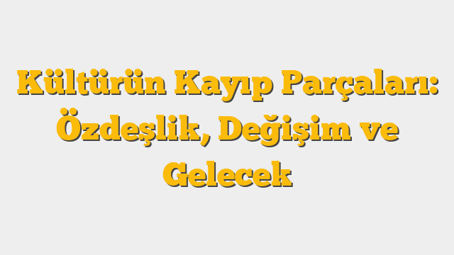 Kültürün Kayıp Parçaları: Özdeşlik, Değişim ve Gelecek