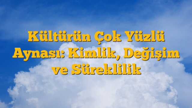 Kültürün Çok Yüzlü Aynası: Kimlik, Değişim ve Süreklilik