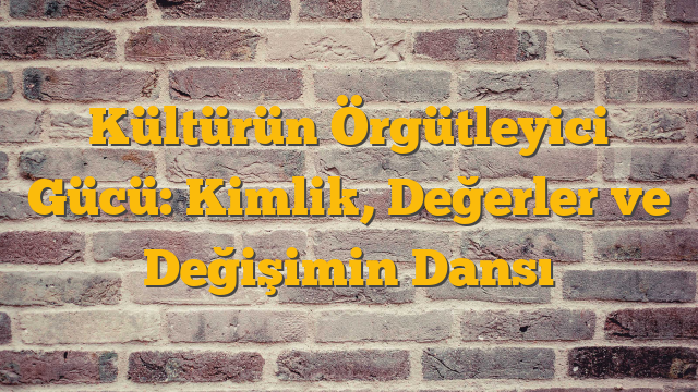 Kültürün Örgütleyici Gücü: Kimlik, Değerler ve Değişimin Dansı