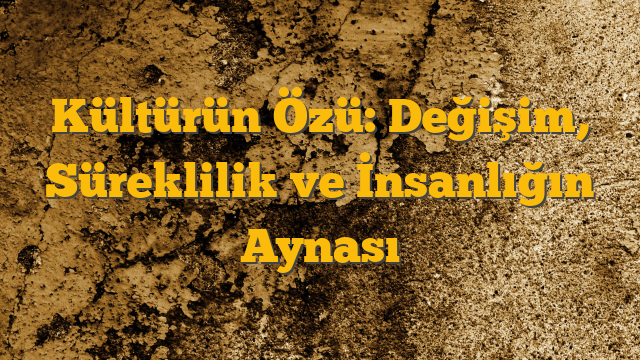 Kültürün Özü: Değişim, Süreklilik ve İnsanlığın Aynası