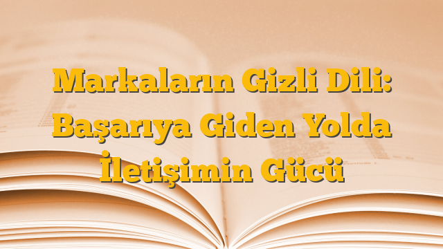 Markaların Gizli Dili: Başarıya Giden Yolda İletişimin Gücü