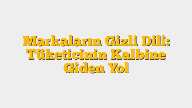 Markaların Gizli Dili: Tüketicinin Kalbine Giden Yol