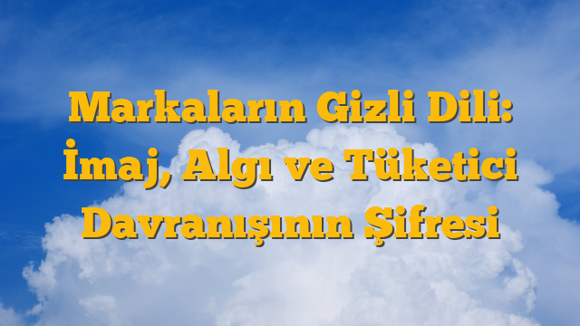 Markaların Gizli Dili: İmaj, Algı ve Tüketici Davranışının Şifresi