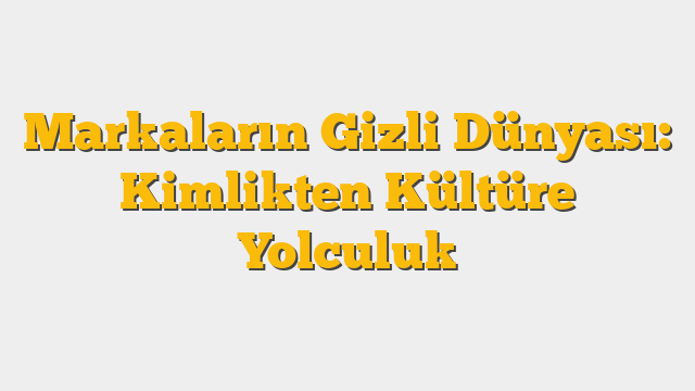 Markaların Gizli Dünyası: Kimlikten Kültüre Yolculuk