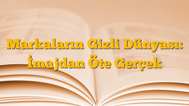 Markaların Gizli Dünyası: İmajdan Öte Gerçek