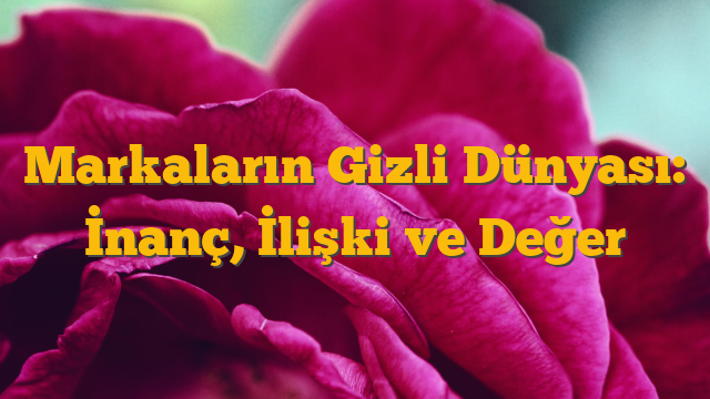 Markaların Gizli Dünyası: İnanç, İlişki ve Değer