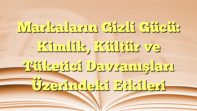 Markaların Gizli Gücü: Kimlik, Kültür ve Tüketici Davranışları Üzerindeki Etkileri