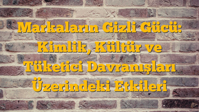 Markaların Gizli Gücü: Kimlik, Kültür ve Tüketici Davranışları Üzerindeki Etkileri