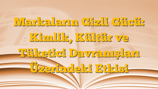 Markaların Gizli Gücü: Kimlik, Kültür ve Tüketici Davranışları Üzerindeki Etkisi