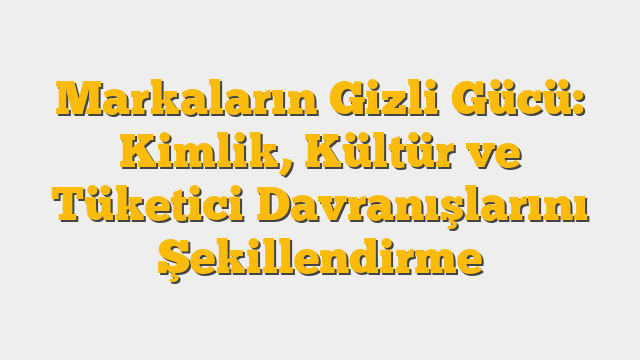 Markaların Gizli Gücü: Kimlik, Kültür ve Tüketici Davranışlarını Şekillendirme