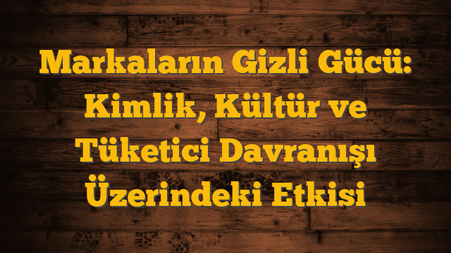 Markaların Gizli Gücü: Kimlik, Kültür ve Tüketici Davranışı Üzerindeki Etkisi