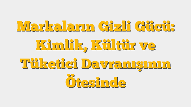 Markaların Gizli Gücü: Kimlik, Kültür ve Tüketici Davranışının Ötesinde