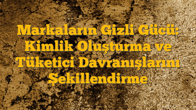 Markaların Gizli Gücü: Kimlik Oluşturma ve Tüketici Davranışlarını Şekillendirme