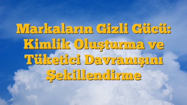 Markaların Gizli Gücü: Kimlik Oluşturma ve Tüketici Davranışını Şekillendirme
