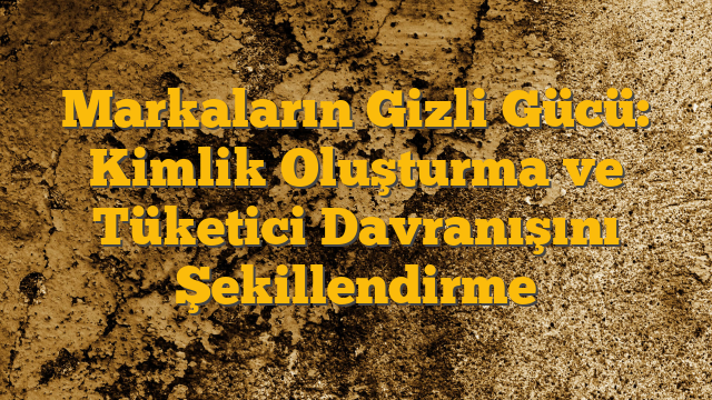 Markaların Gizli Gücü: Kimlik Oluşturma ve Tüketici Davranışını Şekillendirme