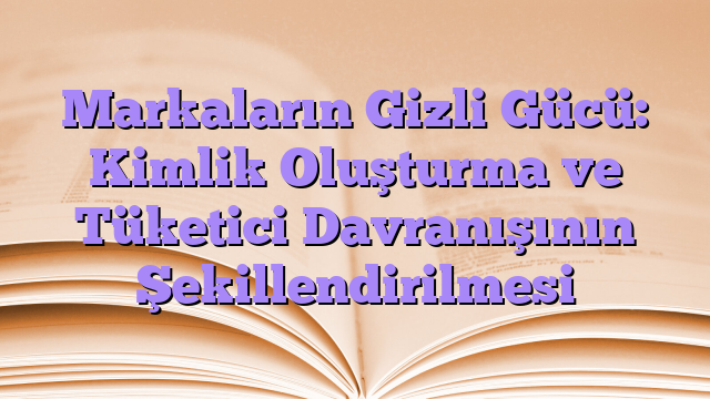 Markaların Gizli Gücü: Kimlik Oluşturma ve Tüketici Davranışının Şekillendirilmesi